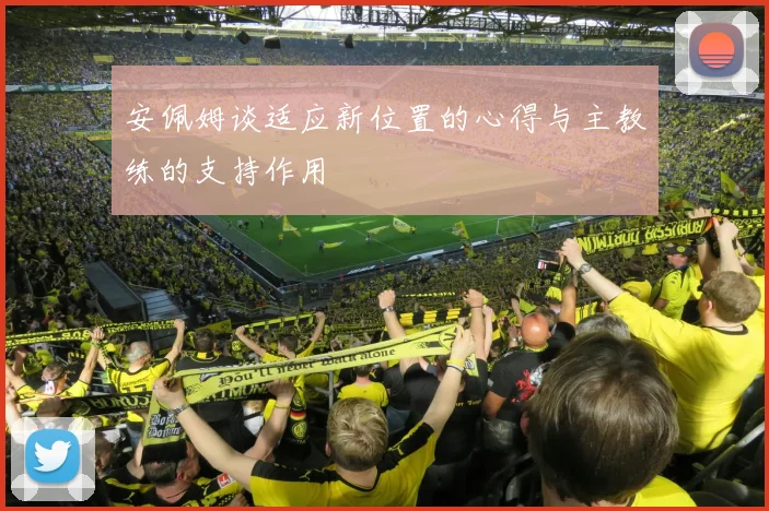 安佩姆谈适应新位置的心得与主教练的支持作用