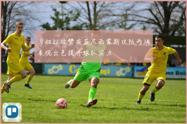 马祖拉称赞安芬尼西蒙斯攻防两端表现出色提升球队实力