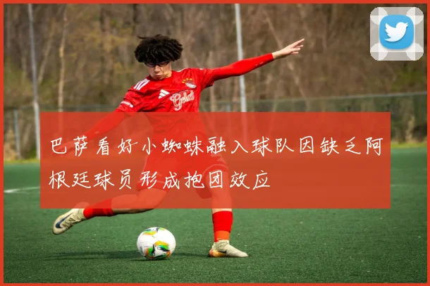 巴萨看好小蜘蛛融入球队因缺乏阿根廷球员形成抱团效应