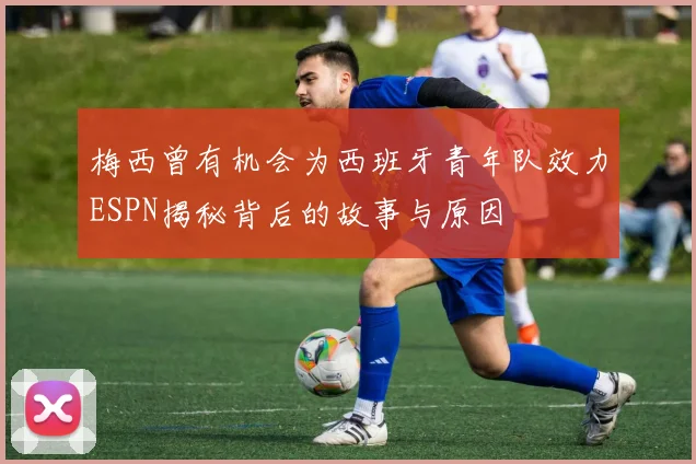 梅西曾有机会为西班牙青年队效力ESPN揭秘背后的故事与原因