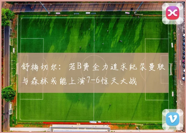 舒梅切尔：若B费全力追求纪录曼联与森林或能上演7-6惊天大战