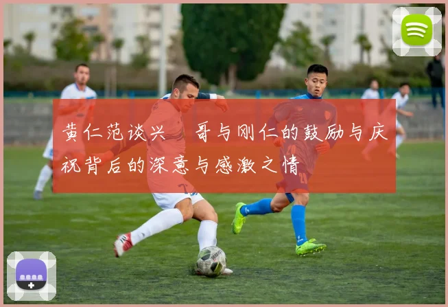 黄仁范谈兴慜哥与刚仁的鼓励与庆祝背后的深意与感激之情