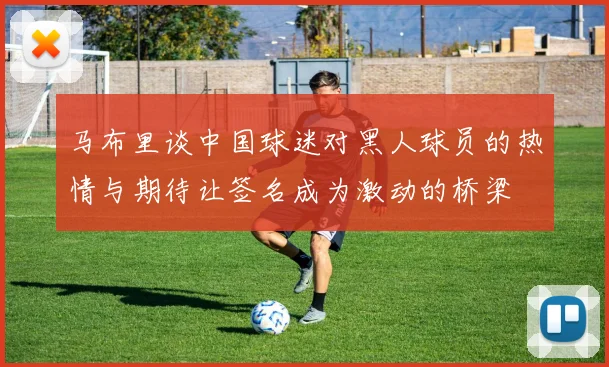 马布里谈中国球迷对黑人球员的热情与期待让签名成为激动的桥梁