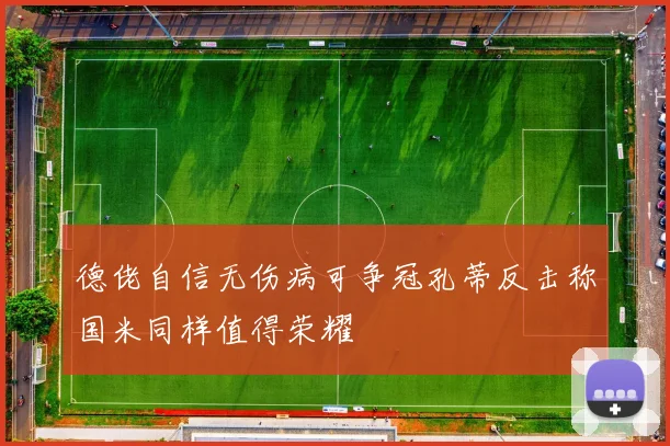 德佬自信无伤病可争冠孔蒂反击称国米同样值得荣耀