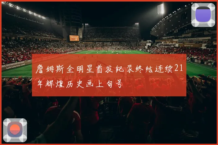 詹姆斯全明星首发纪录终结连续21年辉煌历史画上句号