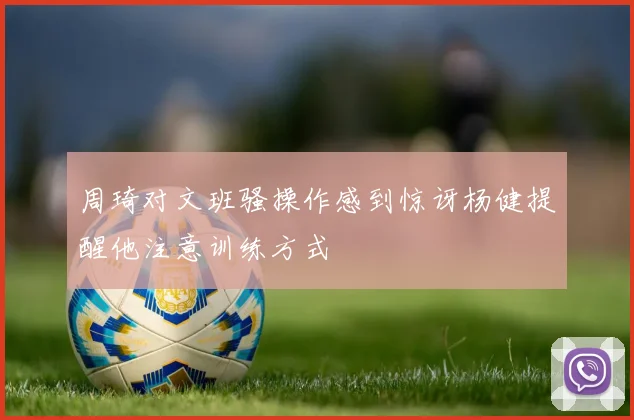 周琦对文班骚操作感到惊讶杨健提醒他注意训练方式