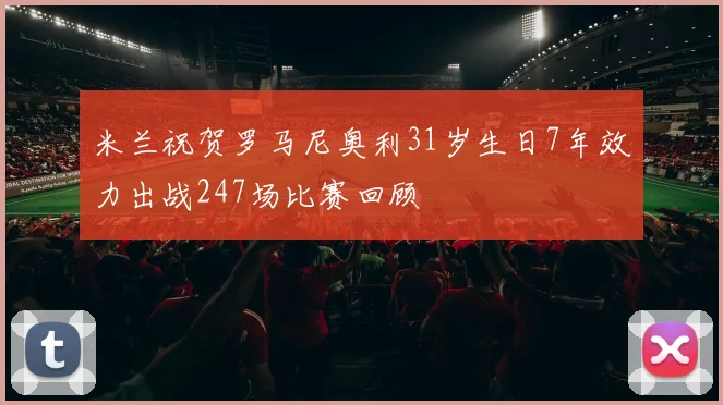 米兰祝贺罗马尼奥利31岁生日7年效力出战247场比赛回顾