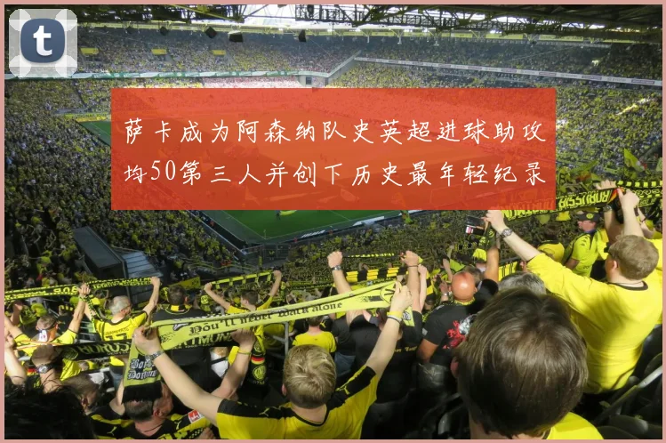 萨卡成为阿森纳队史英超进球助攻均50第三人并创下历史最年轻纪录
