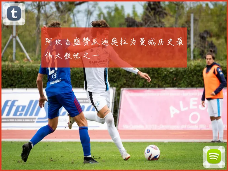 阿坎吉盛赞瓜迪奥拉为曼城历史最伟大教练之一