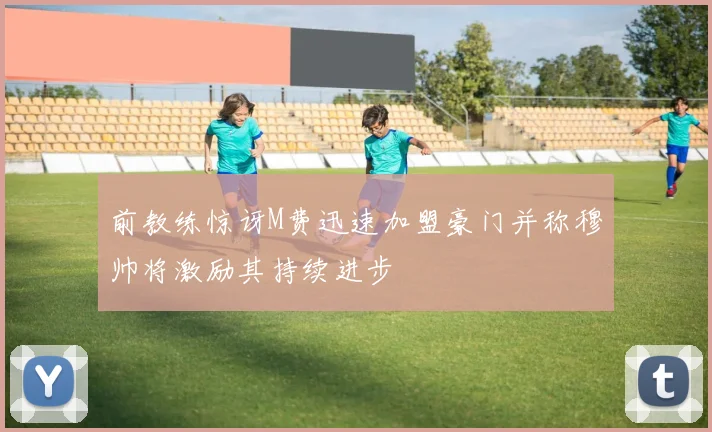 前教练惊讶M费迅速加盟豪门并称穆帅将激励其持续进步