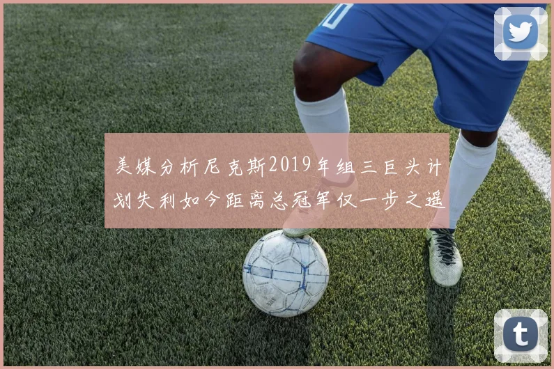 美媒分析尼克斯2019年组三巨头计划失利如今距离总冠军仅一步之遥