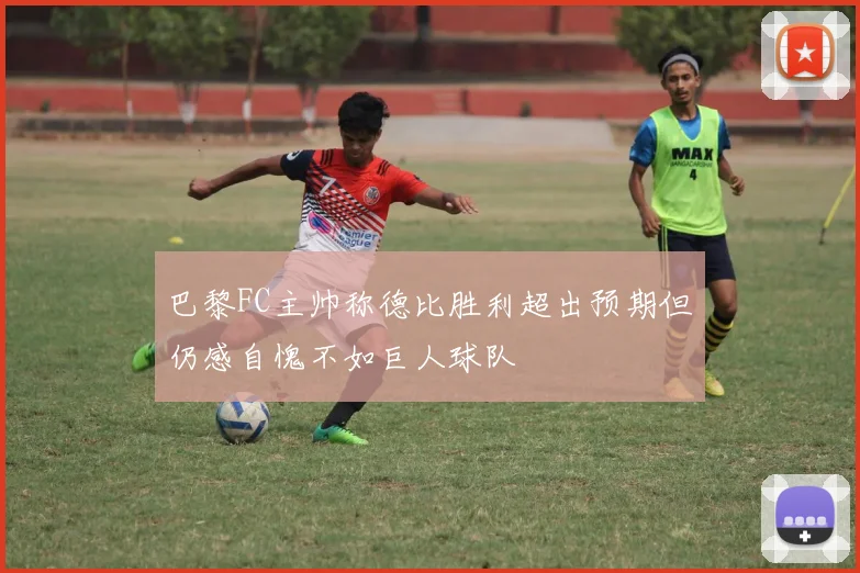 巴黎FC主帅称德比胜利超出预期但仍感自愧不如巨人球队