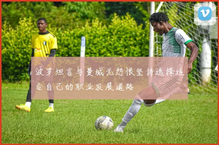 波罗坦言与曼城无怨恨坚持选择适合自己的职业发展道路