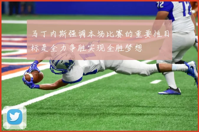 马丁内斯强调本场比赛的重要性目标是全力争胜实现全胜梦想