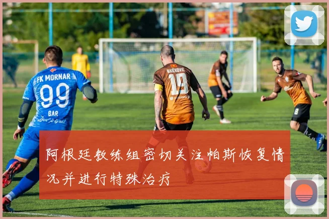 阿根廷教练组密切关注帕斯恢复情况并进行特殊治疗