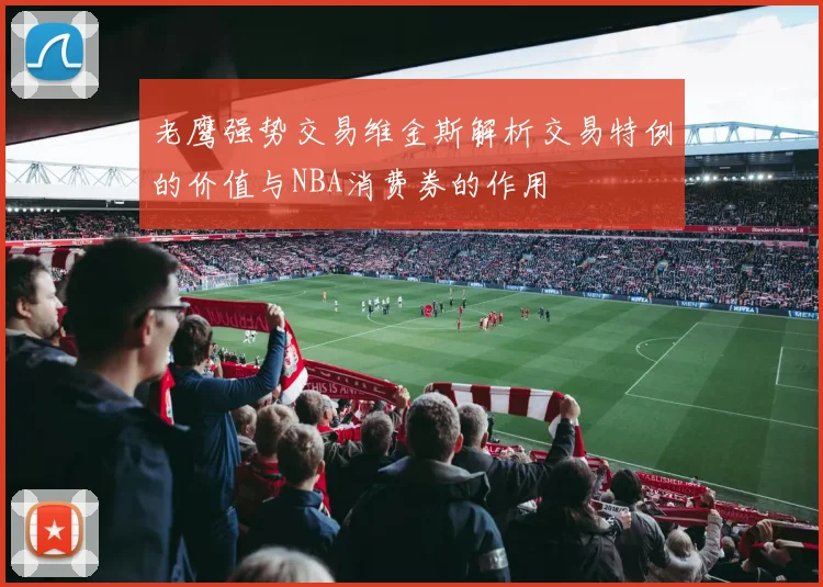 老鹰强势交易维金斯解析交易特例的价值与NBA消费券的作用