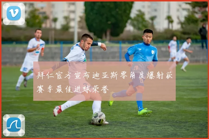 拜仁官方宣布迪亚斯零角度爆射获赛季最佳进球荣誉