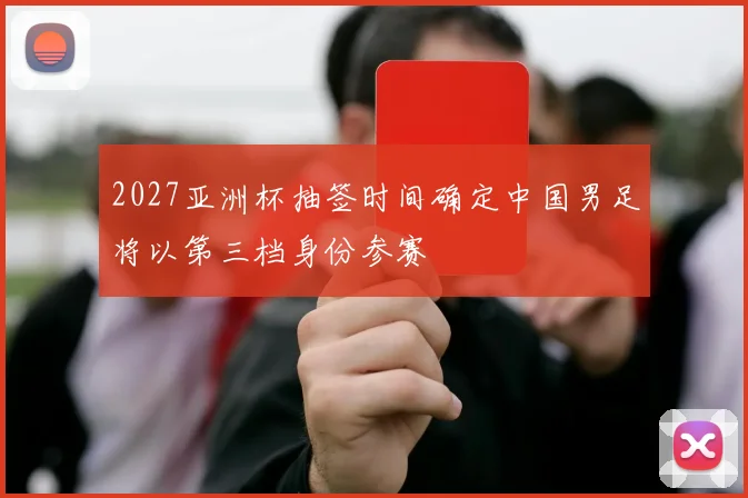 2027亚洲杯抽签时间确定中国男足将以第三档身份参赛
