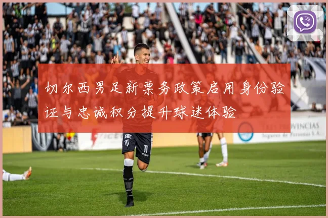 切尔西男足新票务政策启用身份验证与忠诚积分提升球迷体验