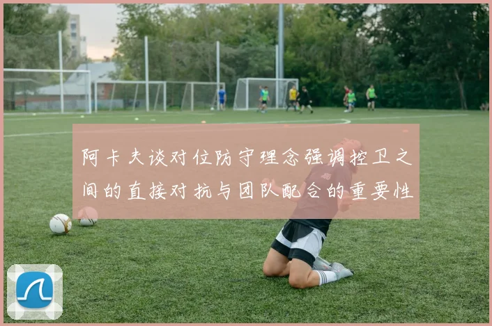 阿卡夫谈对位防守理念强调控卫之间的直接对抗与团队配合的重要性