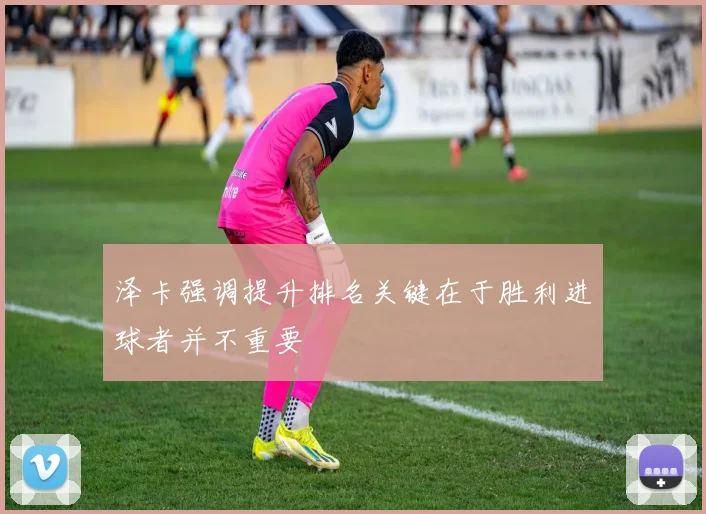 泽卡强调提升排名关键在于胜利进球者并不重要