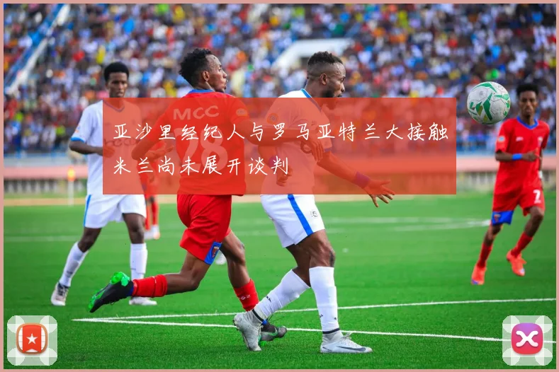 亚沙里经纪人与罗马亚特兰大接触米兰尚未展开谈判