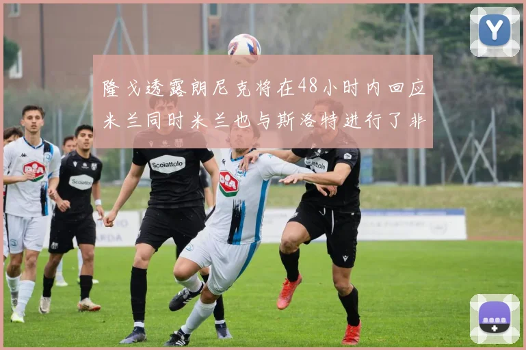 隆戈透露朗尼克将在48小时内回应米兰同时米兰也与斯洛特进行了非正式接触