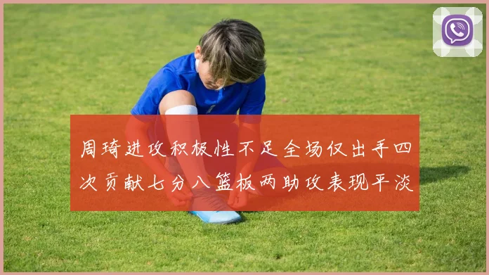 周琦进攻积极性不足全场仅出手四次贡献七分八篮板两助攻表现平淡