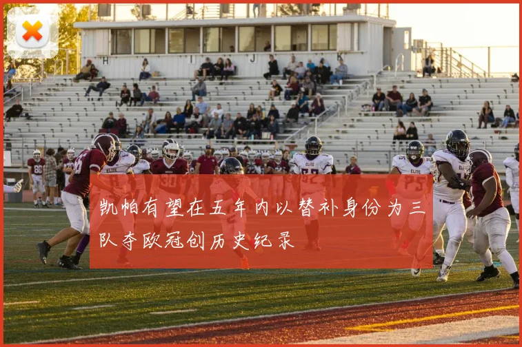 凯帕有望在五年内以替补身份为三队夺欧冠创历史纪录