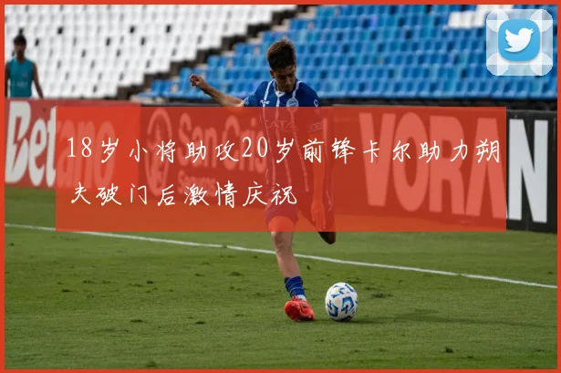 18岁小将助攻20岁前锋卡尔助力朔夫破门后激情庆祝