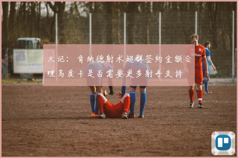 火记：肯纳德射术超群签约金额合理乌度卡是否需要更多射手支持