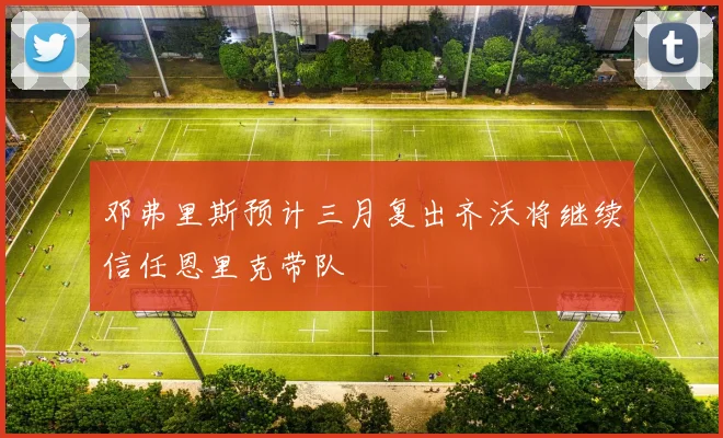邓弗里斯预计三月复出齐沃将继续信任恩里克带队