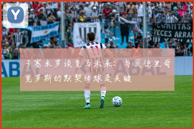卡塞米罗谈皇马未来：与莫德里奇克罗斯的默契传球是关键