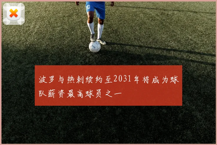 波罗与热刺续约至2031年将成为球队薪资最高球员之一