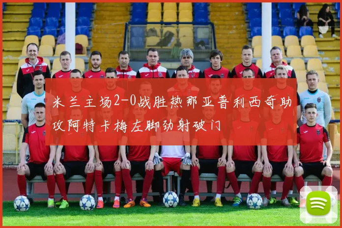 米兰主场2-0战胜热那亚普利西奇助攻阿特卡梅左脚劲射破门