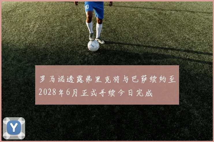 罗马诺透露弗里克将与巴萨续约至2028年6月正式手续今日完成